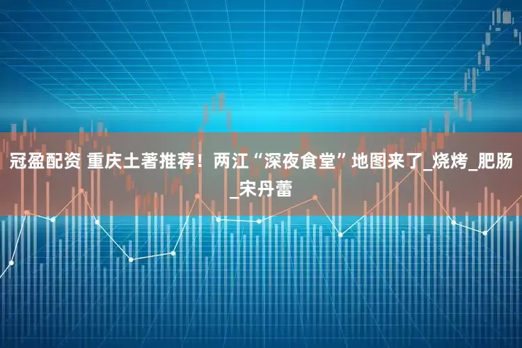 冠盈配资 重庆土著推荐！两江“深夜食堂”地图来了_烧烤_肥肠_宋丹蕾