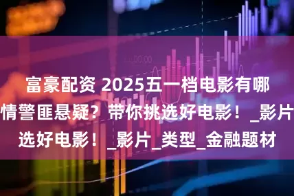 富豪配资 2025五一档电影有哪些？喜剧奇幻爱情警匪悬疑？带你挑选好电影！_影片_类型_金融题材