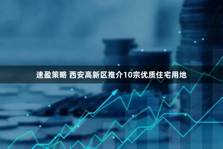 速盈策略 西安高新区推介10宗优质住宅用地