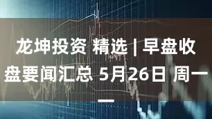 龙坤投资 精选 | 早盘收盘要闻汇总 5月26日 周一