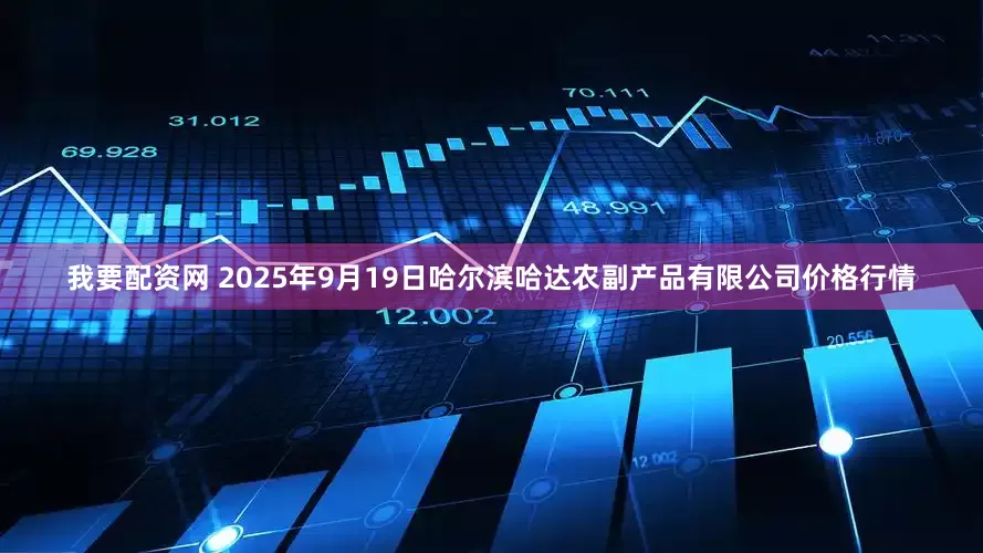 我要配资网 2025年9月19日哈尔滨哈达农副产品有限公司价格行情