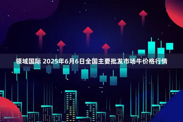 领域国际 2025年6月6日全国主要批发市场牛价格行情