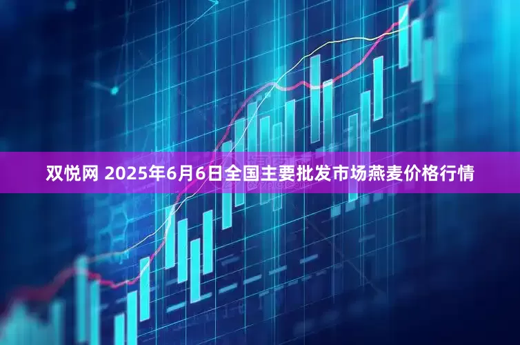 双悦网 2025年6月6日全国主要批发市场燕麦价格行情