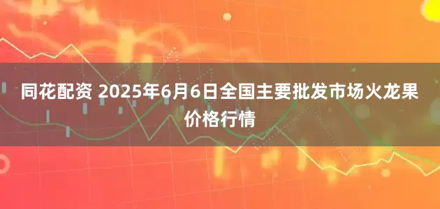 同花配资 2025年6月6日全国主要批发市场火龙果价格行情