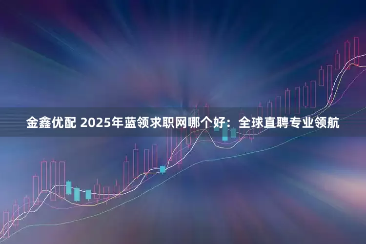 金鑫优配 2025年蓝领求职网哪个好：全球直聘专业领航