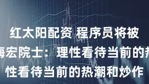 红太阳配资 程序员将被AI取代？梅宏院士：理性看待当前的热潮和炒作