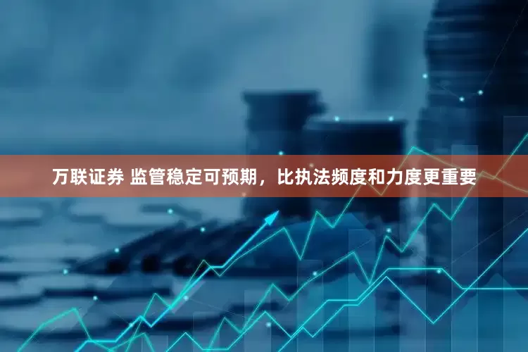 万联证券 监管稳定可预期，比执法频度和力度更重要