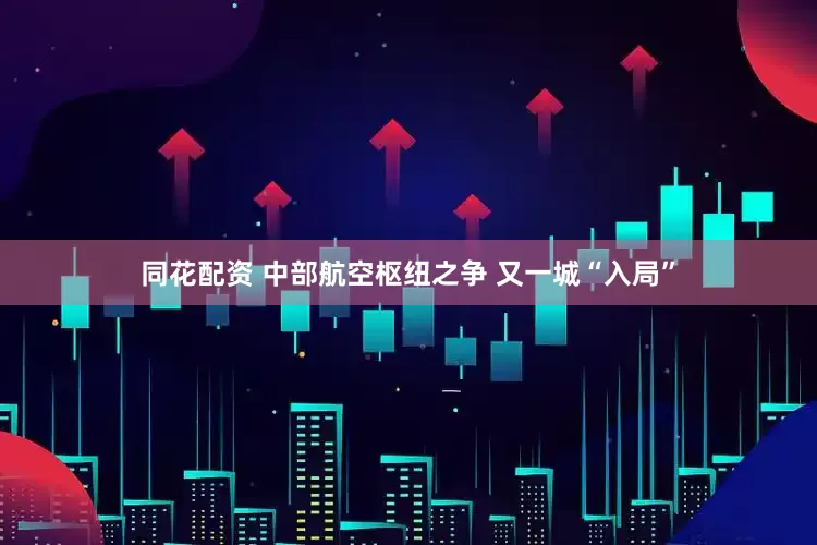 同花配资 中部航空枢纽之争 又一城“入局”