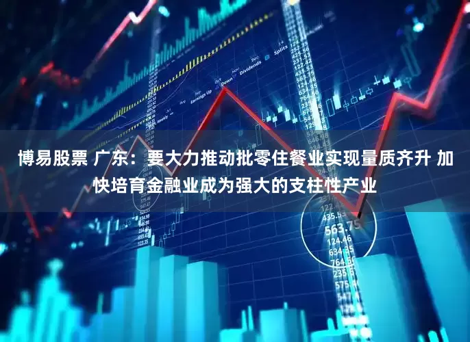 博易股票 广东：要大力推动批零住餐业实现量质齐升 加快培育金融业成为强大的支柱性产业